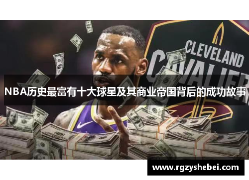 NBA历史最富有十大球星及其商业帝国背后的成功故事