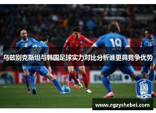 乌兹别克斯坦与韩国足球实力对比分析谁更具竞争优势