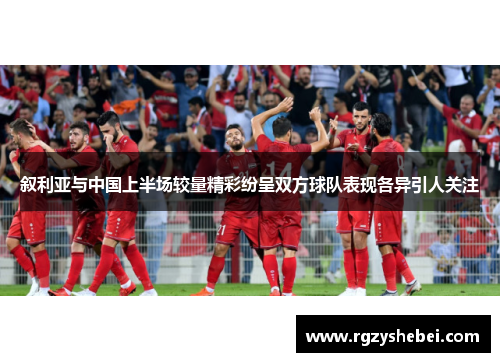 叙利亚与中国上半场较量精彩纷呈双方球队表现各异引人关注