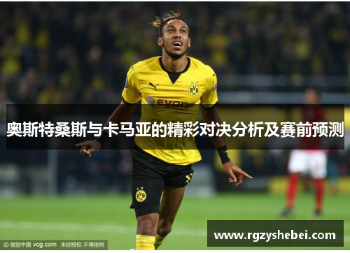 奥斯特桑斯与卡马亚的精彩对决分析及赛前预测