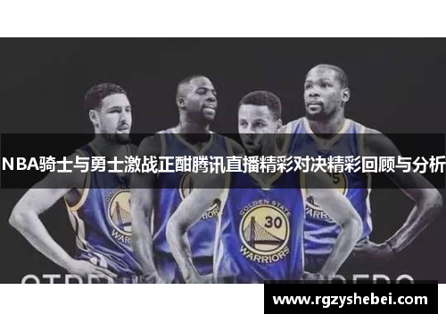 NBA骑士与勇士激战正酣腾讯直播精彩对决精彩回顾与分析