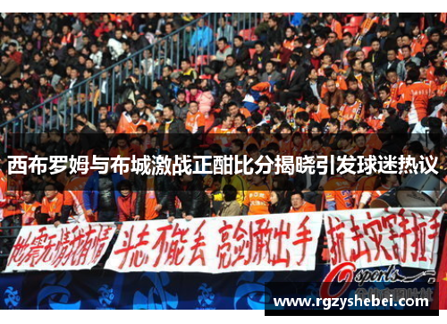 西布罗姆与布城激战正酣比分揭晓引发球迷热议