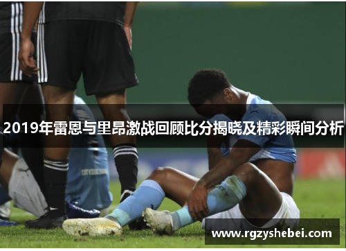 2019年雷恩与里昂激战回顾比分揭晓及精彩瞬间分析