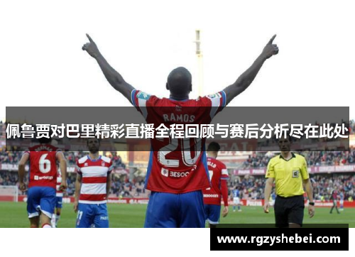 佩鲁贾对巴里精彩直播全程回顾与赛后分析尽在此处