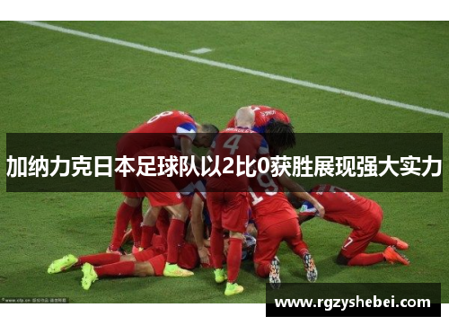 加纳力克日本足球队以2比0获胜展现强大实力