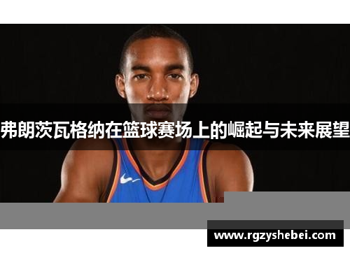 弗朗茨瓦格纳在篮球赛场上的崛起与未来展望