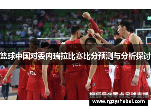 篮球中国对委内瑞拉比赛比分预测与分析探讨