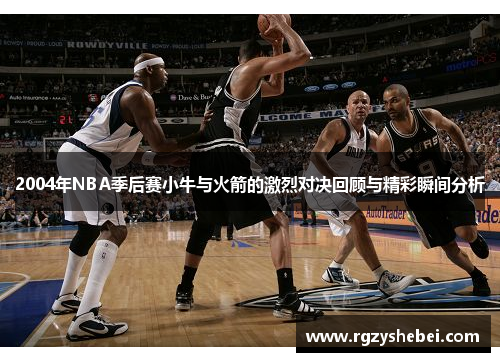 2004年NBA季后赛小牛与火箭的激烈对决回顾与精彩瞬间分析