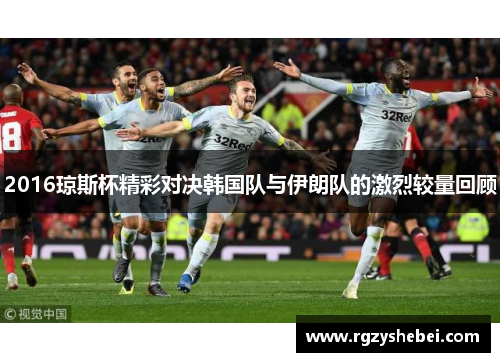 2016琼斯杯精彩对决韩国队与伊朗队的激烈较量回顾