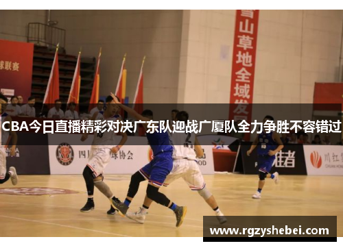 CBA今日直播精彩对决广东队迎战广厦队全力争胜不容错过